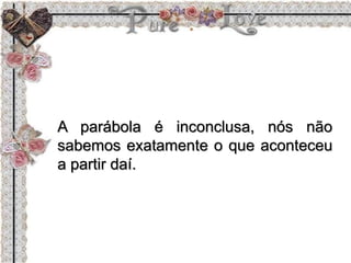A parábola é inconclusa, nós não
sabemos exatamente o que aconteceu
a partir daí.
 