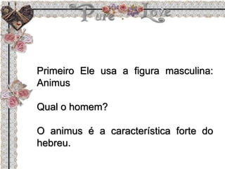 Primeiro Ele usa a figura masculina:
Animus
Qual o homem?
O animus é a característica forte do
hebreu.
 