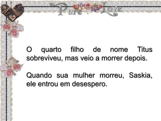 O quarto filho de nome Titus
sobreviveu, mas veio a morrer depois.
Quando sua mulher morreu, Saskia,
ele entrou em desespero.
 