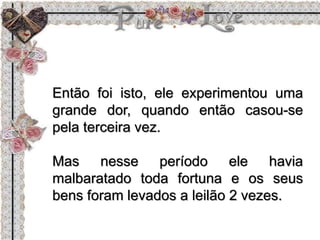 Então foi isto, ele experimentou uma
grande dor, quando então casou-se
pela terceira vez.
Mas nesse período ele havia
malbaratado toda fortuna e os seus
bens foram levados a leilão 2 vezes.
 