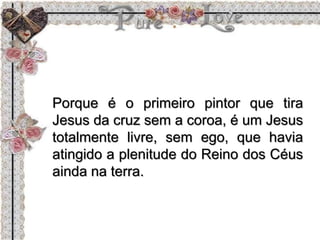 Porque é o primeiro pintor que tira
Jesus da cruz sem a coroa, é um Jesus
totalmente livre, sem ego, que havia
atingido a plenitude do Reino dos Céus
ainda na terra.
 