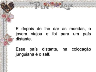 E depois de lhe dar as moedas, o
jovem viajou e foi para um país
distante.
Esse país distante, na colocação
junguiana é o self.
 