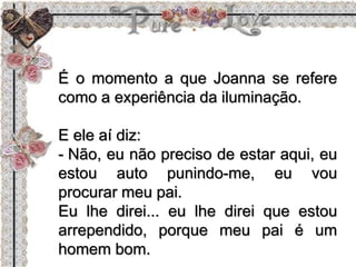 É o momento a que Joanna se refere
como a experiência da iluminação.
E ele aí diz:
- Não, eu não preciso de estar aqui, eu
estou auto punindo-me, eu vou
procurar meu pai.
Eu lhe direi... eu lhe direi que estou
arrependido, porque meu pai é um
homem bom.
 