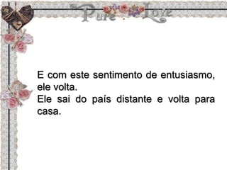 E com este sentimento de entusiasmo,
ele volta.
Ele sai do país distante e volta para
casa.
 