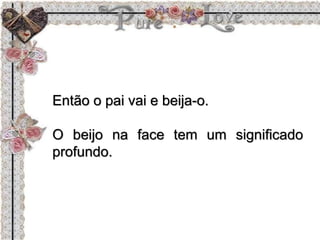 Então o pai vai e beija-o.
O beijo na face tem um significado
profundo.
 