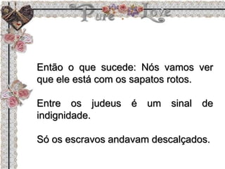 Então o que sucede: Nós vamos ver
que ele está com os sapatos rotos.
Entre os judeus é um sinal de
indignidade.
Só os escravos andavam descalçados.
 
