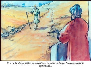 E, levantando-se, foi ter com o pai que, ao vê-Io ao longe, ficou comovido de compaixão... 