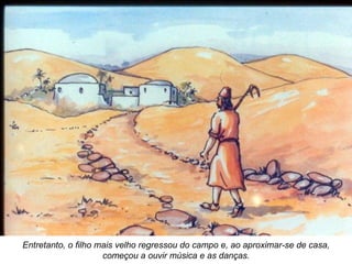 Entretanto, o filho mais velho regressou do campo e, ao aproximar-se de casa, começou a ouvir música e as danças. 