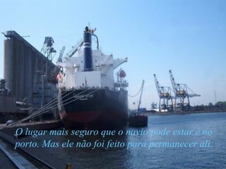 O lugar mais seguro que o navio pode estar é no porto. Mas ele não foi feito para permanecer ali. 