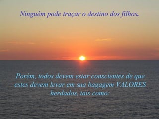Porém, todos devem estar conscientes de que estes devem levar em sua bagagem VALORES herdados, tais como: Ninguém pode traçar o destino dos filhos . 