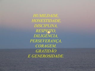 HUMILDADE,  HONESTIDADE, DISCIPLINA, RESPEITO, DILIGÊNCIA, PERSEVERANÇA, CORAGEM,  GRATIDÃO  E GENEROSIDADE. 