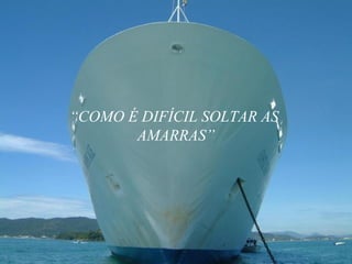 “ COMO É DIFÍCIL SOLTAR AS  AMARRAS” 