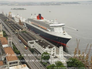 Ao  olhar um navio no porto, imaginamos que ele esteja em seu lugar mais seguro . 