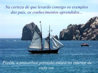 Porém, a proverbial provisão estará no interior de cada um: Na certeza de que levarão consigo os exemplos dos pais, os conhecimentos aprendidos... 