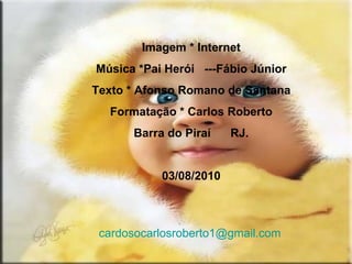 Imagem * Internet Música *Pai Herói  ---Fábio Júnior Texto * Afonso Romano de Santana Formatação * Carlos Roberto Barra do Piraí  RJ. 03/08/2010 [email_address] 