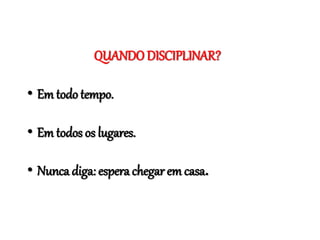 QUANDO DISCIPLINAR?
• Em todo tempo.
• Em todos os lugares.
• Nunca diga: espera chegar em casa.
 