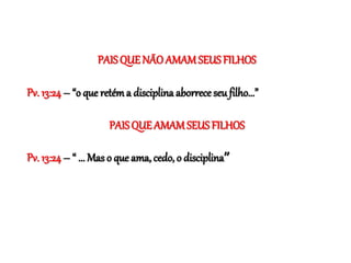 PAIS QUE NÃO AMAMSEUSFILHOS
Pv. 13:24– “o que retéma disciplina aborrece seu filho...”
PAISQUEAMAMSEUSFILHOS
Pv. 13:24– “ ... Mas o que ama, cedo, o disciplina”
 