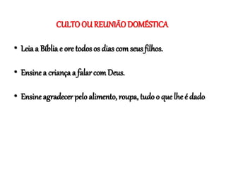 CULTO OU REUNIÃO DOMÉSTICA
• Leia a Bíblia e ore todos os dias comseus filhos.
• Ensine a criança a falar comDeus.
• Ensine agradecer pelo alimento, roupa, tudo o que lhe é dado.
 