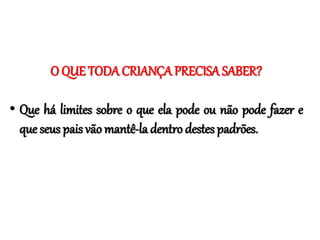 O QUE TODA CRIANÇA PRECISA SABER?
• Que há limites sobre o que ela pode ou não pode fazer e
que seus pais vão mantê-la dentro destes padrões.
 