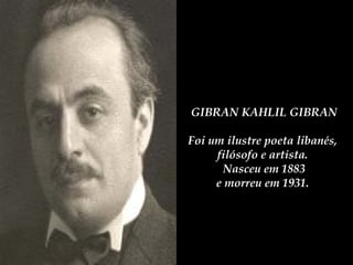 GIBRAN KAHLIL GIBRANGIBRAN KAHLIL GIBRAN
Foi um ilustre poeta libanés,Foi um ilustre poeta libanés,
filósofo e artista.filósofo e artista.
Nasceu em 1883Nasceu em 1883
e morreu em 1931.e morreu em 1931.
 