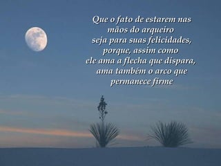 Que o fato de estarem nasQue o fato de estarem nas
mãos do arqueiromãos do arqueiro
seja para suas felicidades,seja para suas felicidades,
porque, assim comoporque, assim como
ele ama a flecha que dispara,ele ama a flecha que dispara,
ama também o arco queama também o arco que
permanece firmepermanece firme
 