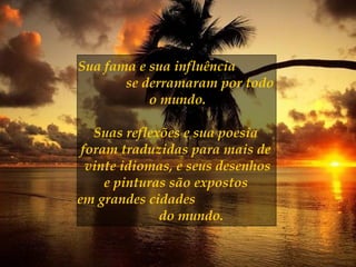 Sua fama e sua influência
se derramaram por todo
o mundo.
Suas reflexões e sua poesia
foram traduzidas para mais de
vinte idiomas, e seus desenhos
e pinturas são expostos
em grandes cidades
do mundo.
 