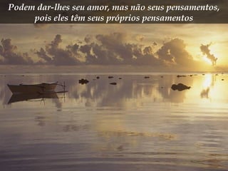 Podem dar-lhes seu amor, mas não seus pensamentos,
pois eles têm seus próprios pensamentos
 
