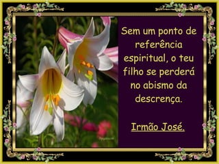 Sem um ponto de referência espiritual, o teu filho se perderá no abismo da descrença. Irmão José. 