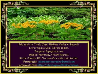 Pelo espírito: Irmão José. Médium: Carlos A. Baccelli. Livro: Vigiai e Orai. Editora Didier. Imagens: Papagateau.com Música: Yesterday./ Frank Pourcel. Rio de Janeiro. RJ. O acaso não existe. Leia Kardec. Formatação:  [email_address] Arquivo de PPS:  http://robertogenio38.4shared.com . 