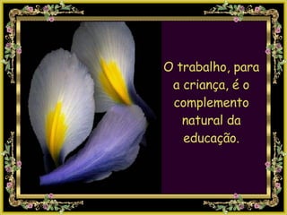 O trabalho, para a criança, é o complemento natural da educação. 