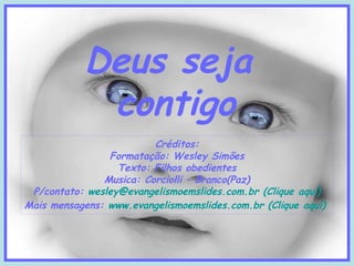 Deus seja
contigo
Créditos:
Formatação: Wesley Simões
Texto: Filhos obedientes
Musica: Corciolli – Branco(Paz)
P/contato: wesley@evangelismoemslides.com.br (Clique aquí)
Mais mensagens: www.evangelismoemslides.com.br (Clique aquí)

 
