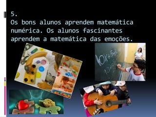 5.
Os bons alunos aprendem matemática
numérica. Os alunos fascinantes
aprendem a matemática das emoções.
 