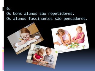 6.
Os bons alunos são repetidores.
Os alunos fascinantes são pensadores.
 