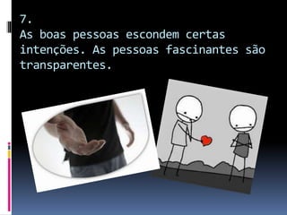 7.
As boas pessoas escondem certas
intenções. As pessoas fascinantes são
transparentes.
 