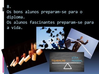 8.
Os bons alunos preparam-se para o
diploma.
Os alunos fascinantes preparam-se para
a vida.
 