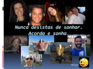 Nunca desistas de sonhar.
Acorda e sonha.
Bruno
 
