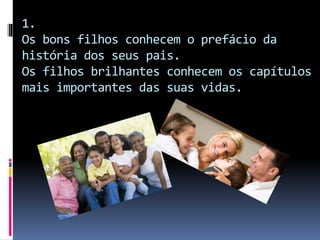 1.
Os bons filhos conhecem o prefácio da
história dos seus pais.
Os filhos brilhantes conhecem os capítulos
mais importantes das suas vidas.
 