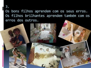 3.
Os bons filhos aprendem com os seus erros.
Os filhos brilhantes aprendem também com os
erros dos outros.
 