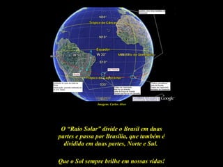 Imagem: Carlos Alves




 O “Raio Solar” divide o Brasil em duas
partes e passa por Brasília, que também é
  dividida em duas partes, Norte e Sul.

Que o Sol sempre brilhe em nossas vidas!
 