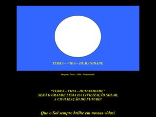 TERRA – VIDA – HUMANIDADE


           Imagem: Terra – Vida - Humanidade




       “TERRA – VIDA – HUMANIDADE”
SERÁ O GRANDE LEMA DA CIVILIZAÇÃO SOLAR,
         A CIVILIZAÇÃO DO FUTURO!



 Que o Sol sempre brilhe em nossas vidas!
 