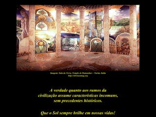 Imagem: Sala da Terra, Templo de Damanhur – Turim, Italia
                        http://obviousmag.org




        A verdade quanto aos rumos da
civilização assume características incomuns,
          sem precedentes históricos.

 Que o Sol sempre brilhe em nossas vidas!
 