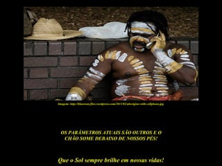 Imagem: http://blueoran.files.wordpress.com/2011/02/aborigine-with-cellphone.jpg




  OS PARÂMETROS ATUAIS SÃO OUTROS E O
   CHÃO SOME DEBAIXO DE NOSSOS PÉS!



Que o Sol sempre brilhe em nossas vidas!
 