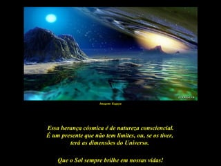 Imagem: Kagaya




Essa herança cósmica é de natureza consciencial.
É um presente que não tem limites, ou, se os tiver,
        terá as dimensões do Universo.

    Que o Sol sempre brilhe em nossas vidas!
 