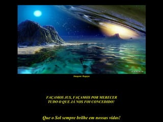 Imagem: Kagaya




 FAÇAMOS JUS, FAÇAMOS POR MERECER
  TUDO O QUE JÁ NOS FOI CONCEDIDO!



Que o Sol sempre brilhe em nossas vidas!
 