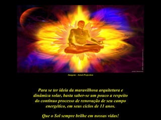 Imagem: Astral Projection




  Para se ter ideia da maravilhosa arquitetura e
dinâmica solar, basta saber-se um pouco a respeito
 do contínuo processo de renovação de seu campo
      energético, em seus ciclos de 11 anos.

    Que o Sol sempre brilhe em nossas vidas!
 