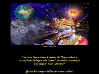 Imagem: Krishna Raja




  Estaria a Consciência Coletiva da Humanidade a
ser influenciada por tais “giros” ou ondas de energia
             que viajam pelo Universo?

     Que o Sol sempre brilhe em nossas vidas!
 