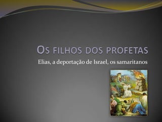 Elias, a deportação de Israel, os samaritanos
 
