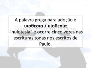 A palavra grega para adoção é
υιοθεσια / υἱοθεσία
“huiotesia” e ocorre cinco vezes nas
escrituras todas nos escritos de
Paulo.
 