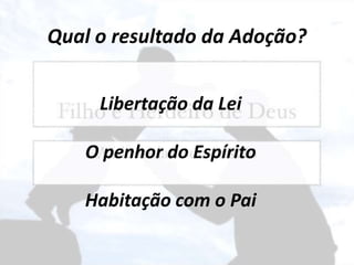 Qual o resultado da Adoção?
Libertação da Lei
O penhor do Espírito
Habitação com o Pai
 