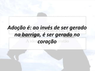 Adoção é: ao invés de ser gerado
na barriga, é ser gerado no
coração
 